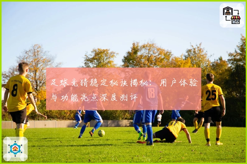 足球竞猜稳定秘诀揭秘：用户体验与功能亮点深度测评