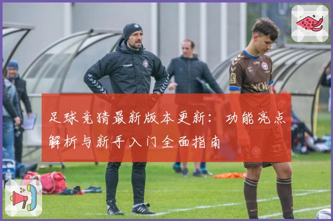 足球竞猜最新版本更新：功能亮点解析与新手入门全面指南