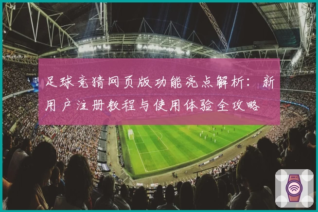 足球竞猜网页版功能亮点解析：新用户注册教程与使用体验全攻略