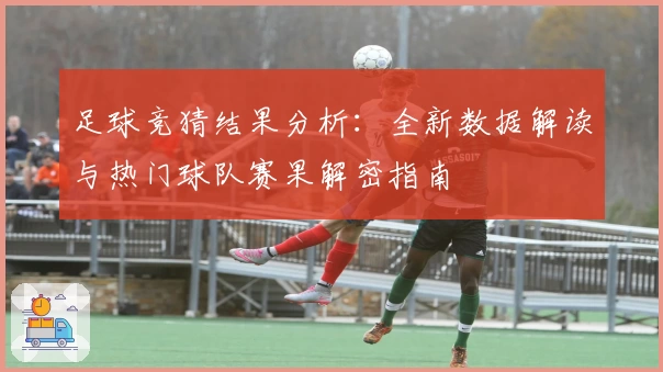 足球竞猜结果分析：全新数据解读与热门球队赛果解密指南