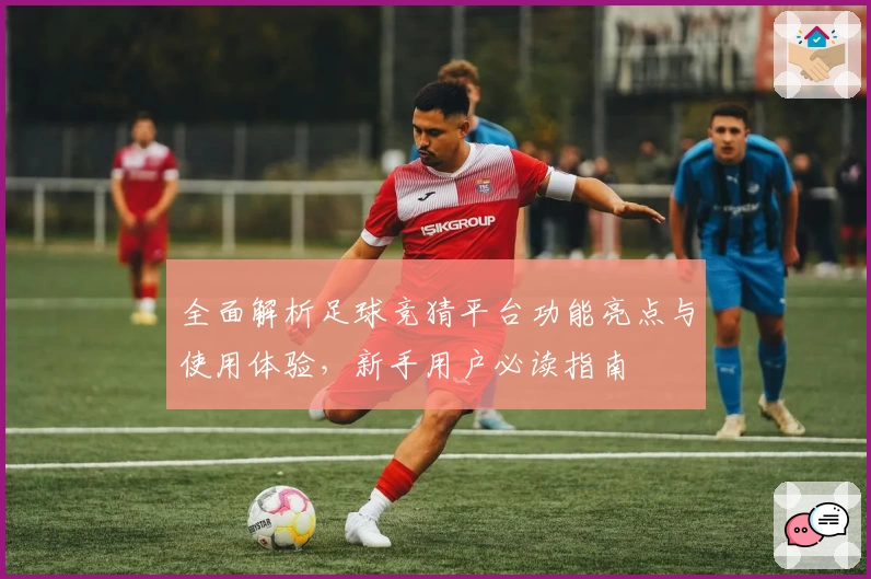 全面解析足球竞猜平台功能亮点与使用体验，新手用户必读指南