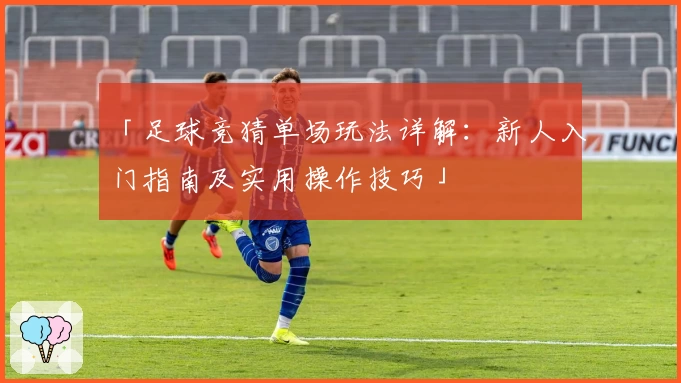 「足球竞猜单场玩法详解：新人入门指南及实用操作技巧」