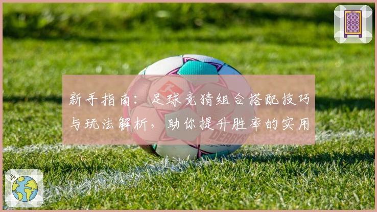 新手指南：足球竞猜组合搭配技巧与玩法解析，助你提升胜率的实用攻略