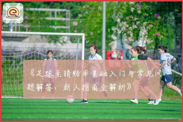 《足球竞猜赔率基础入门与常见问题解答，新人指南全解析》