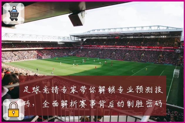 足球竞猜专家带你解锁专业预测技巧，全面解析赛事背后的制胜密码