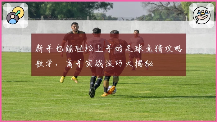 新手也能轻松上手的足球竞猜攻略教学,高手实战技巧大揭秘