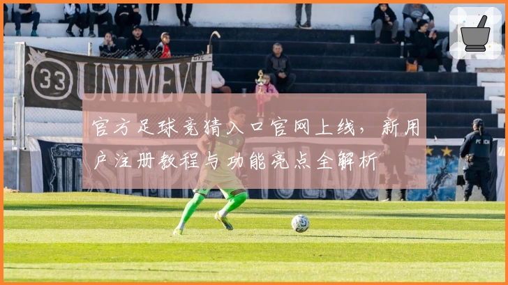 官方足球竞猜入口官网上线，新用户注册教程与功能亮点全解析