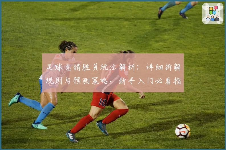 足球竞猜胜负玩法解析：详细拆解规则与预测策略，新手入门必看指南