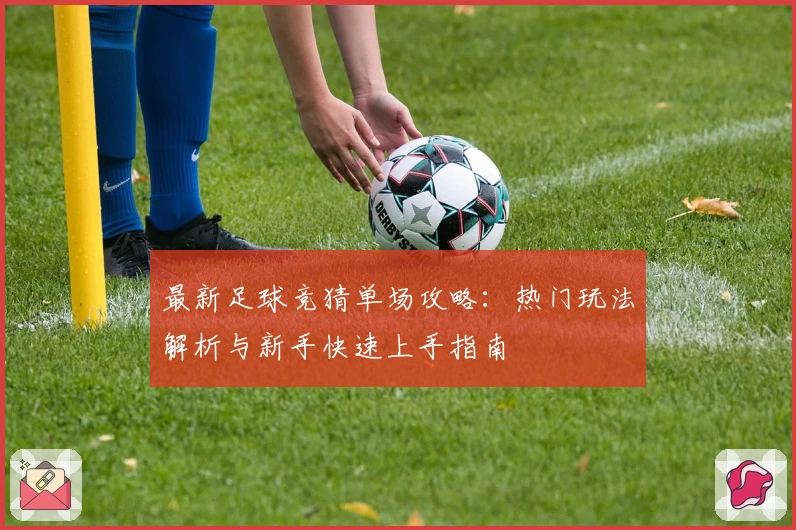 最新足球竞猜单场攻略：热门玩法解析与新手快速上手指南