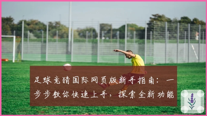 足球竞猜国际网页版新手指南：一步步教你快速上手，探索全新功能亮点与热血体验