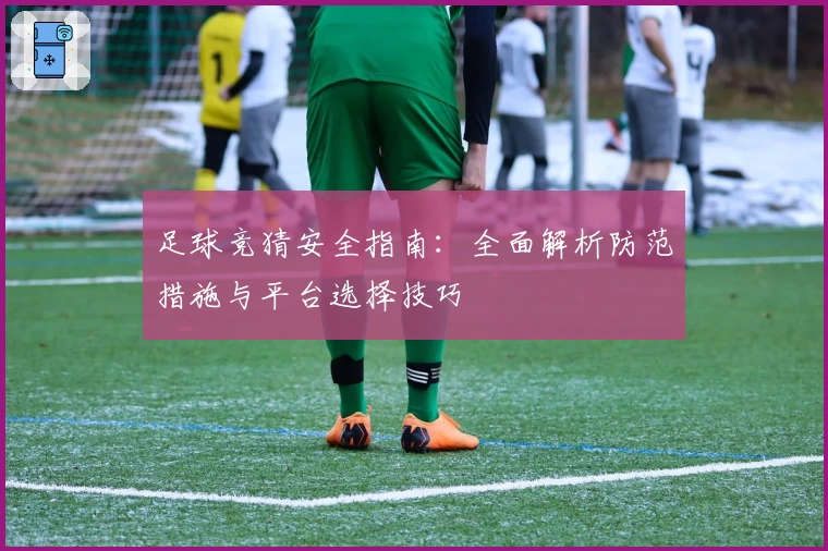 足球竞猜安全指南：全面解析防范措施与平台选择技巧