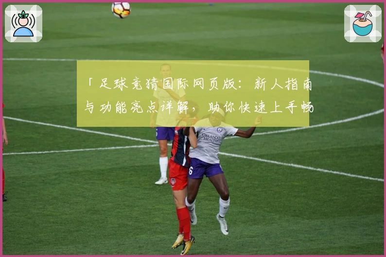 「足球竞猜国际网页版：新人指南与功能亮点详解，助你快速上手畅享体验」