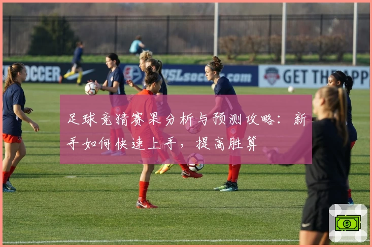 足球竞猜赛果分析与预测攻略：新手如何快速上手，提高胜算