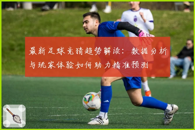 最新足球竞猜趋势解读：数据分析与玩家体验如何助力精准预测