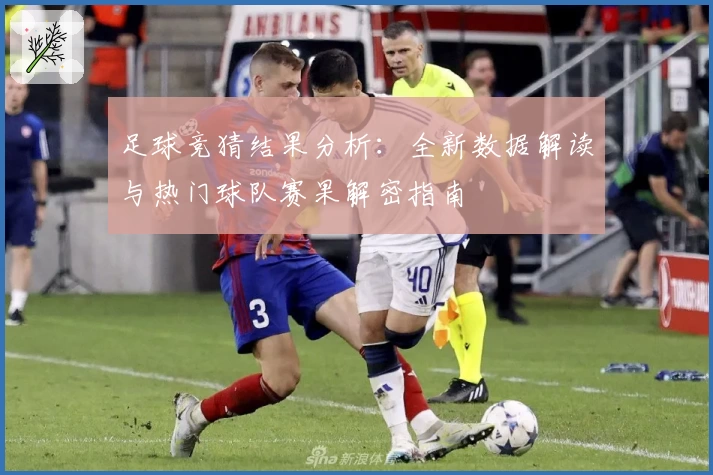 足球竞猜结果分析:全新数据解读与热门球队赛果解密指南