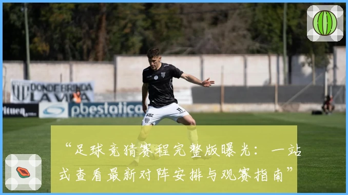 “足球竞猜赛程完整版曝光：一站式查看最新对阵安排与观赛指南”