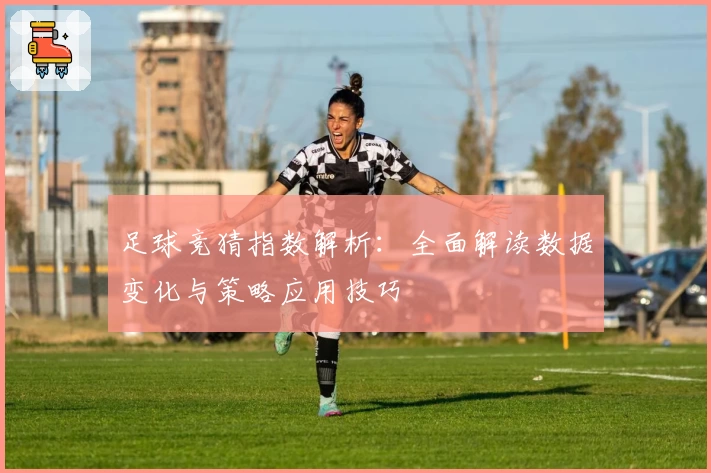 足球竞猜指数解析：全面解读数据变化与策略应用技巧