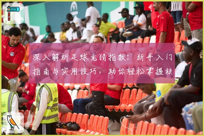 深入解析足球竞猜指数：新手入门指南与实用技巧，助你轻松掌握核心玩法