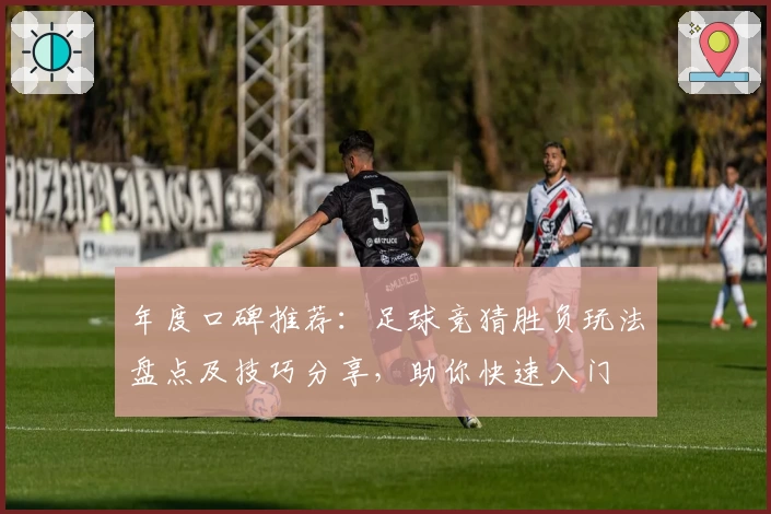 年度口碑推荐：足球竞猜胜负玩法盘点及技巧分享，助你快速入门