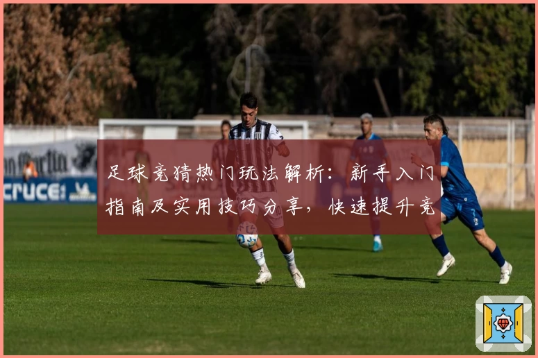 足球竞猜热门玩法解析：新手入门指南及实用技巧分享，快速提升竞猜胜率