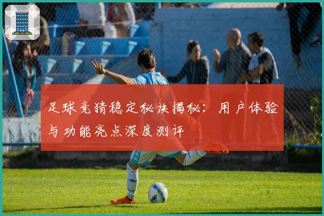 足球竞猜稳定秘诀揭秘：用户体验与功能亮点深度测评