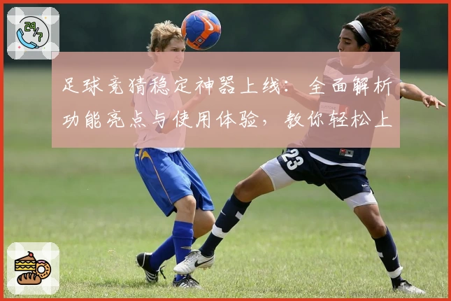 足球竞猜稳定神器上线:全面解析功能亮点与使用体验,教你轻松上手