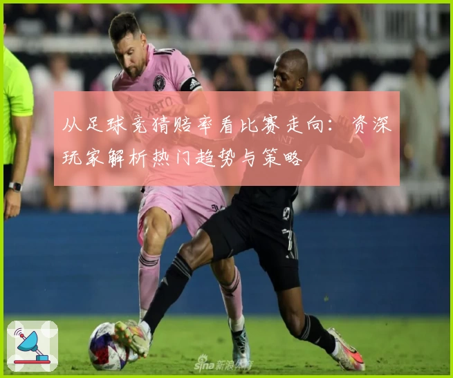 从足球竞猜赔率看比赛走向：资深玩家解析热门趋势与策略