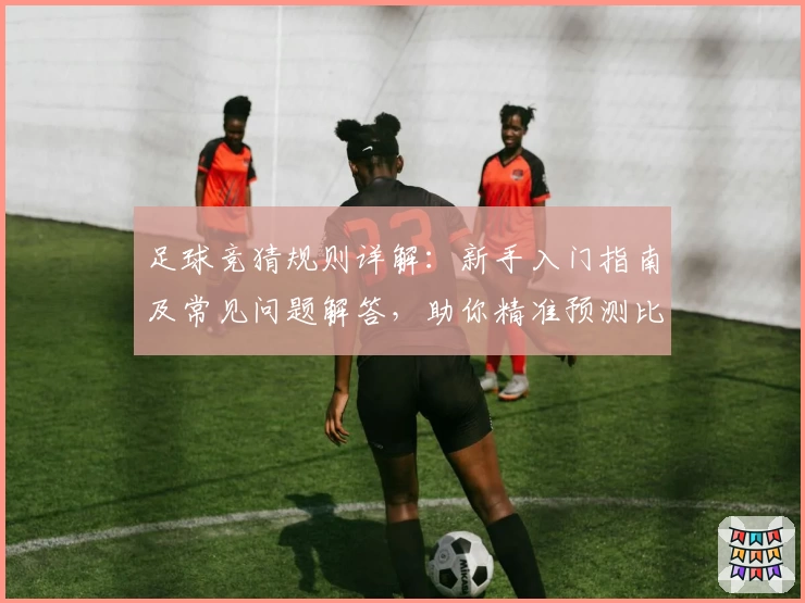 足球竞猜规则详解：新手入门指南及常见问题解答，助你精准预测比赛结果