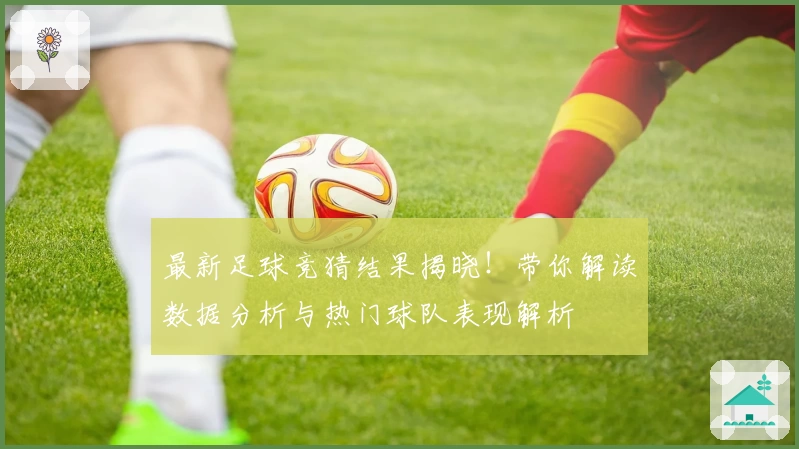 最新足球竞猜结果揭晓！带你解读数据分析与热门球队表现解析