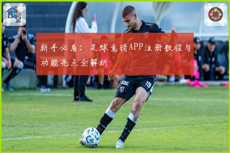 新手必看：足球竞猜APP注册教程与功能亮点全解析
