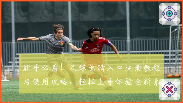 新手必看！足球竞猜入口注册教程与使用攻略，轻松上手体验全新乐趣