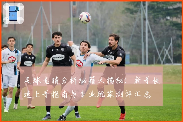 足球竞猜分析秘籍大揭秘：新手快速上手指南与专业玩家测评汇总