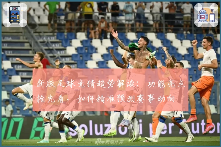 新版足球竞猜趋势解读:功能亮点抢先看,如何精准预测赛事动向