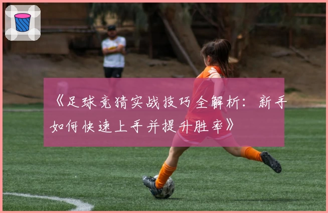 《足球竞猜实战技巧全解析：新手如何快速上手并提升胜率》