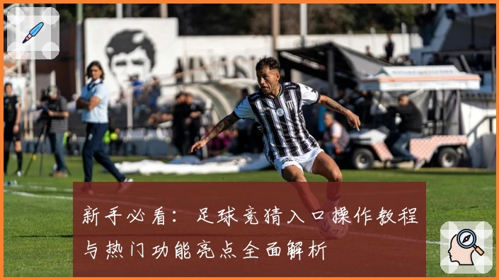 新手必看：足球竞猜入口操作教程与热门功能亮点全面解析