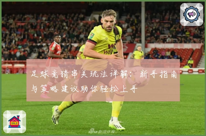 足球竞猜串关玩法详解：新手指南与策略建议助你轻松上手
