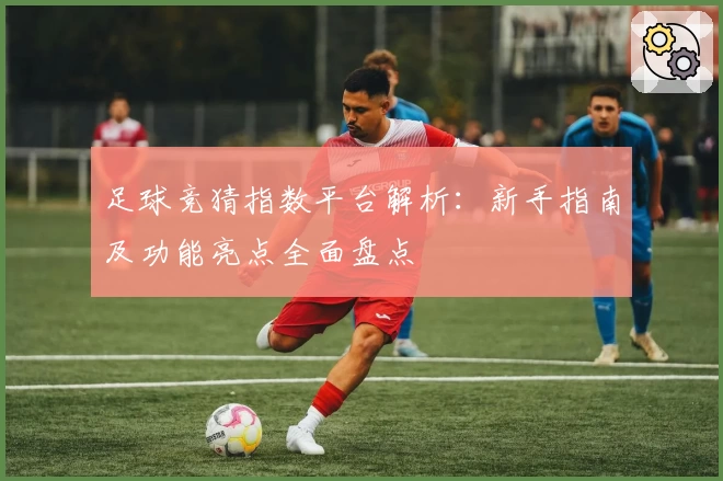 足球竞猜指数平台解析：新手指南及功能亮点全面盘点