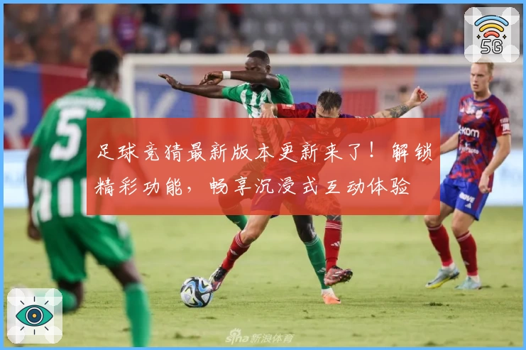 足球竞猜最新版本更新来了!解锁精彩功能,畅享沉浸式互动体验