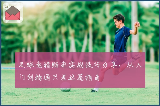 足球竞猜赔率实战技巧分享，从入门到精通只差这篇指南