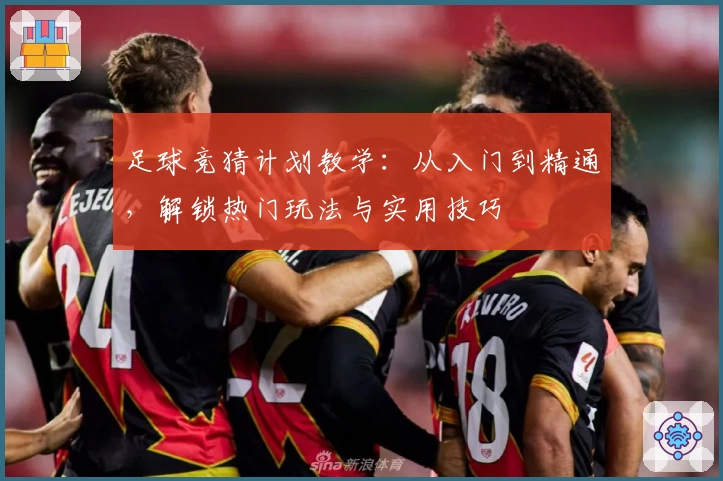 足球竞猜计划教学：从入门到精通，解锁热门玩法与实用技巧