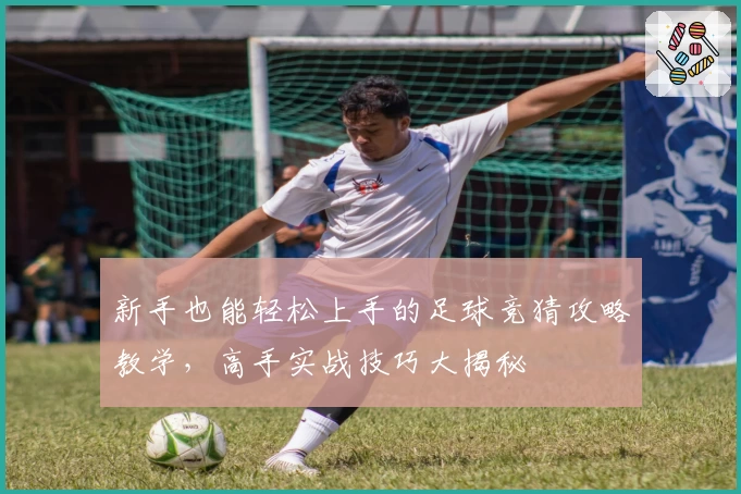 新手也能轻松上手的足球竞猜攻略教学，高手实战技巧大揭秘