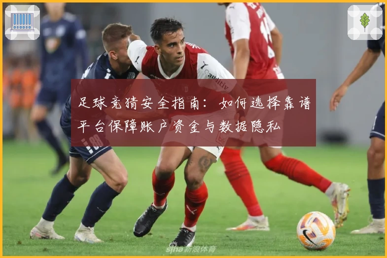 足球竞猜安全指南:如何选择靠谱平台保障账户资金与数据隐私