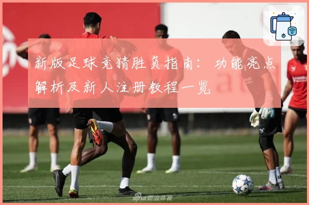 新版足球竞猜胜负指南：功能亮点解析及新人注册教程一览