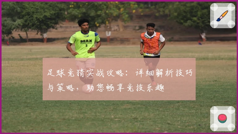 足球竞猜实战攻略：详细解析技巧与策略，助您畅享竞技乐趣