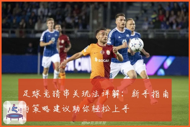 足球竞猜串关玩法详解：新手指南与策略建议助你轻松上手