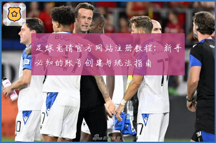 足球竞猜官方网站注册教程：新手必知的账号创建与玩法指南