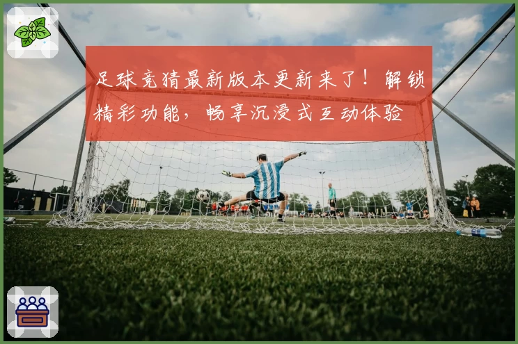 足球竞猜最新版本更新来了！解锁精彩功能，畅享沉浸式互动体验