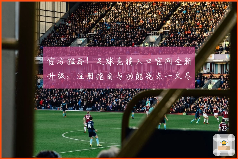 官方推荐！足球竞猜入口官网全新升级，注册指南与功能亮点一文尽览