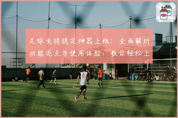 足球竞猜稳定神器上线:全面解析功能亮点与使用体验,教你轻松上手
