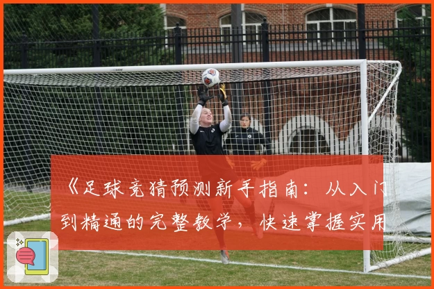 《足球竞猜预测新手指南：从入门到精通的完整教学，快速掌握实用技巧》